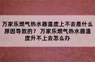 万家乐燃气热水器温度上不去是什么原因导致的？ 万家乐燃气热水器温度升不上去怎么办